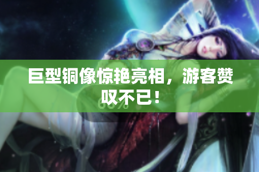 巨型铜像惊艳亮相，游客赞叹不已！