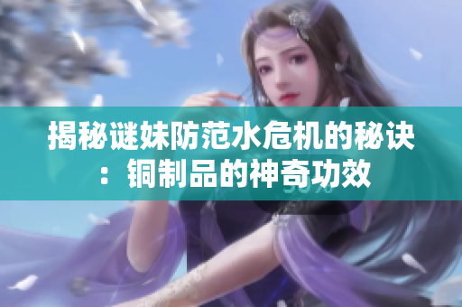 揭秘谜妹防范水危机的秘诀：铜制品的神奇功效