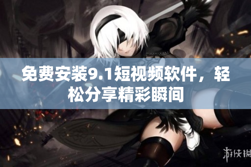 免费安装9.1短视频软件，轻松分享精彩瞬间