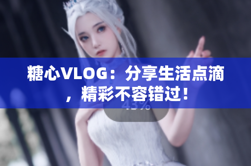 糖心VLOG：分享生活点滴，精彩不容错过！