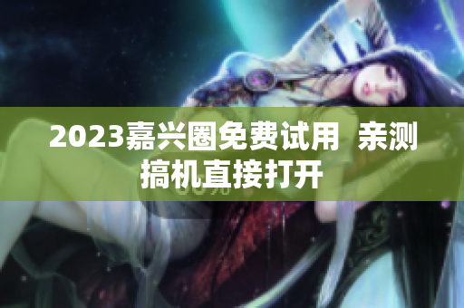 2023嘉兴圈免费试用  亲测搞机直接打开
