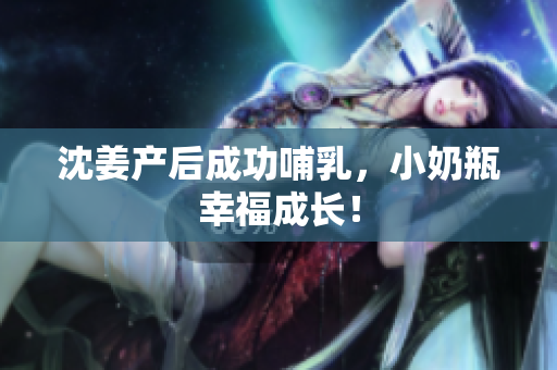 沈姜产后成功哺乳，小奶瓶幸福成长！