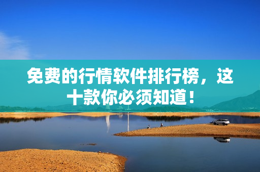 免费的行情软件排行榜，这十款你必须知道！