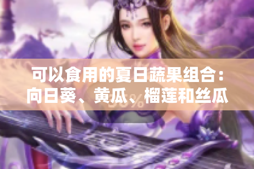 可以食用的夏日蔬果组合：向日葵、黄瓜、榴莲和丝瓜