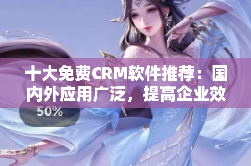 十大免费CRM软件推荐：国内外应用广泛，提高企业效率