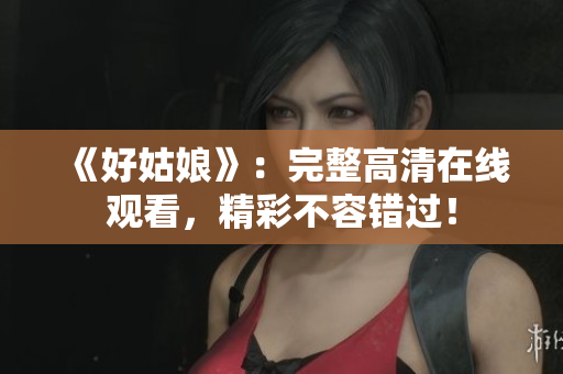 《好姑娘》：完整高清在线观看，精彩不容错过！