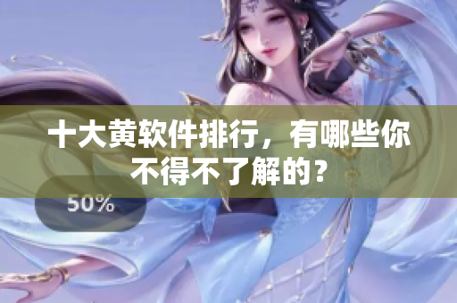 十大黄软件排行，有哪些你不得不了解的？