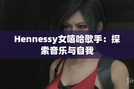 Hennessy女嘻哈歌手：探索音乐与自我