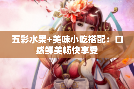 五彩水果+美味小吃搭配：口感鲜美畅快享受