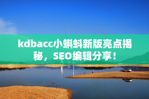 kdbacc小蝌蚪新版亮点揭秘，SEO编辑分享！