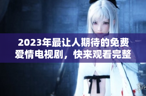 2023年最让人期待的免费爱情电视剧，快来观看完整版！