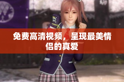 免费高清视频，呈现最美情侣的真爱