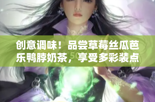 创意调味！品尝草莓丝瓜芭乐鸭脖奶茶，享受多彩装点