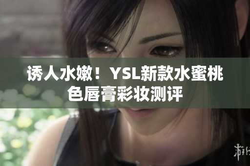 诱人水嫩！YSL新款水蜜桃色唇膏彩妆测评