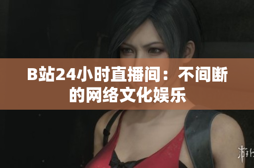 B站24小时直播间：不间断的网络文化娱乐