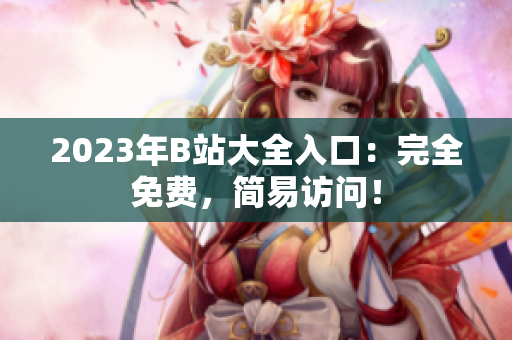 2023年B站大全入口：完全免费，简易访问！