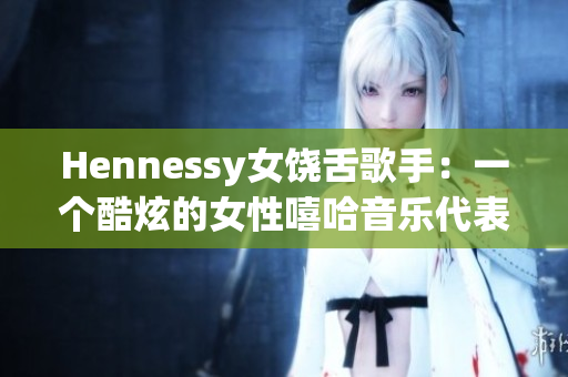 Hennessy女饶舌歌手：一个酷炫的女性嘻哈音乐代表