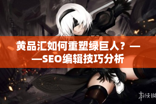 黄品汇如何重塑绿巨人？——SEO编辑技巧分析