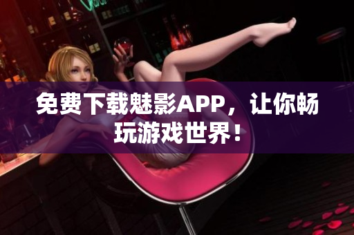 免费下载魅影APP，让你畅玩游戏世界！