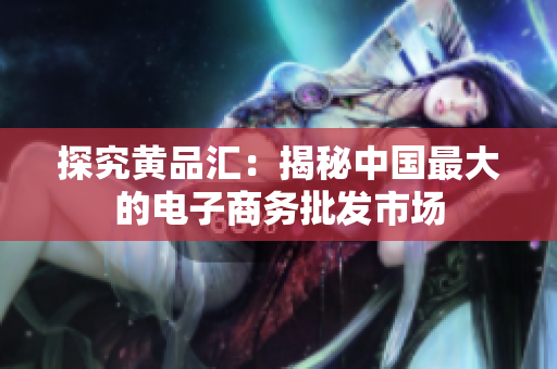 探究黄品汇：揭秘中国最大的电子商务批发市场
