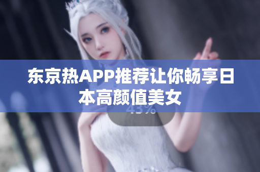 东京热APP推荐让你畅享日本高颜值美女