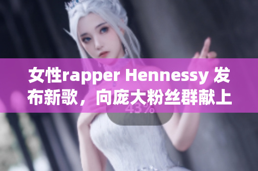 女性rapper Hennessy 发布新歌，向庞大粉丝群献上独特魅力