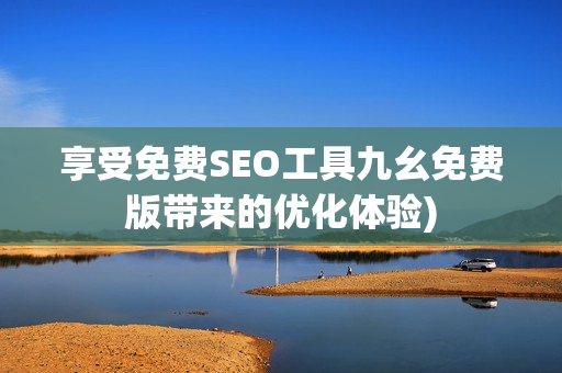 享受免费SEO工具九幺免费版带来的优化体验)
