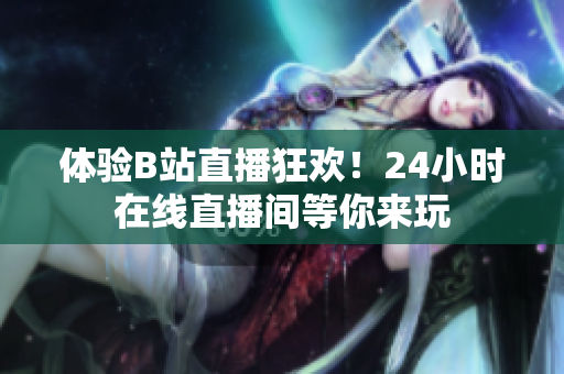 体验B站直播狂欢！24小时在线直播间等你来玩