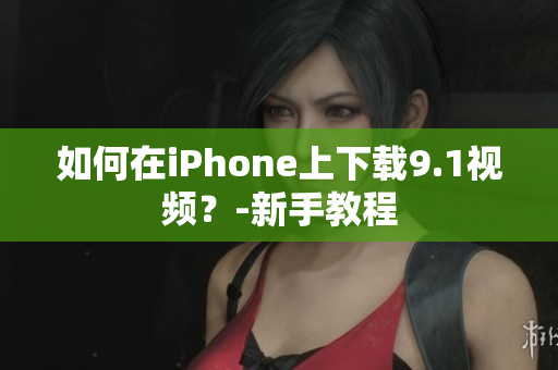 如何在iPhone上下载9.1视频？-新手教程