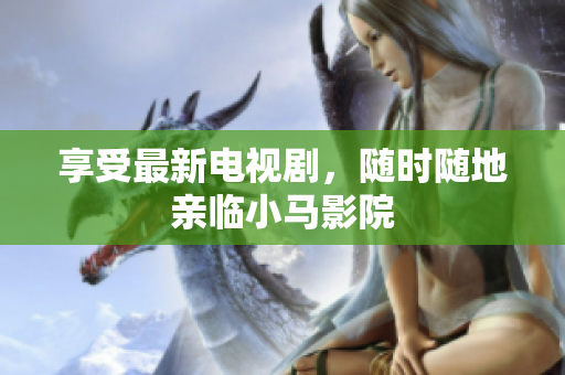 享受最新电视剧，随时随地亲临小马影院