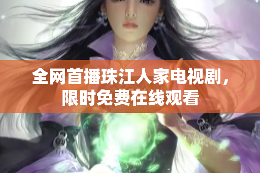 全网首播珠江人家电视剧，限时免费在线观看