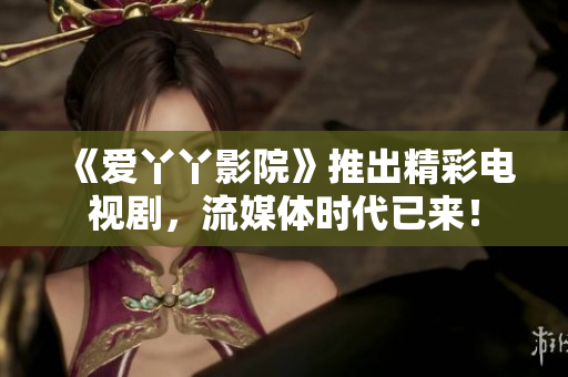 《爱丫丫影院》推出精彩电视剧，流媒体时代已来！