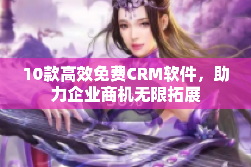 10款高效免费CRM软件，助力企业商机无限拓展