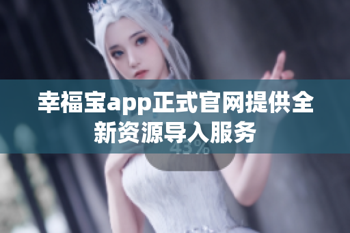 幸福宝app正式官网提供全新资源导入服务