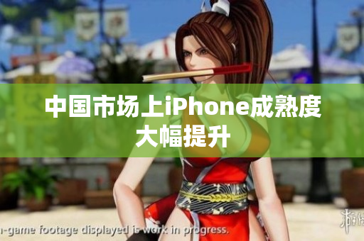 中国市场上iPhone成熟度大幅提升