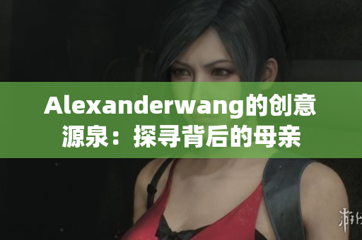Alexanderwang的创意源泉：探寻背后的母亲