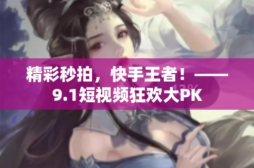 精彩秒拍，快手王者！——9.1短视频狂欢大PK