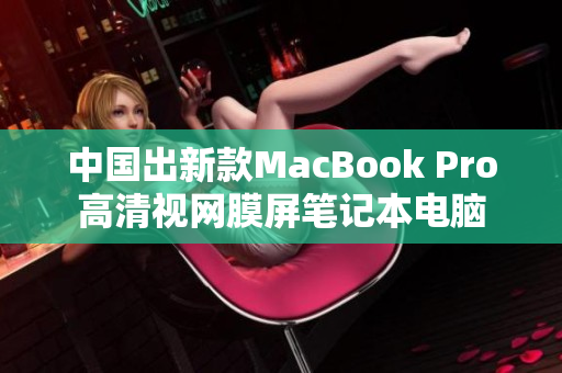 中国出新款MacBook Pro高清视网膜屏笔记本电脑