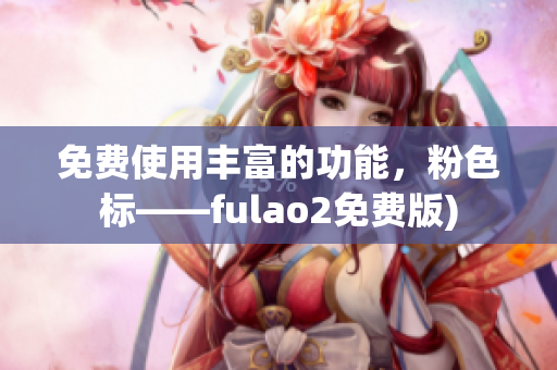 免费使用丰富的功能，粉色标——fulao2免费版)