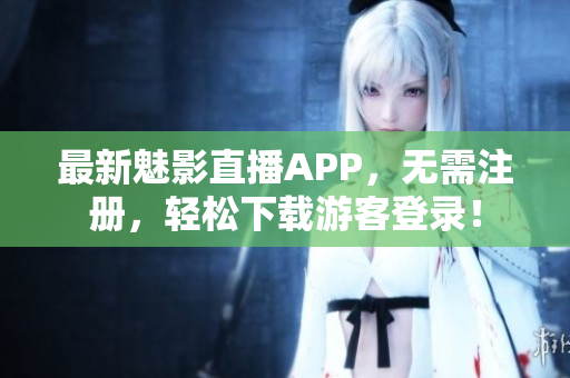 最新魅影直播APP，无需注册，轻松下载游客登录！
