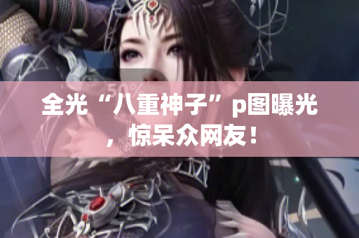 全光“八重神子”p图曝光，惊呆众网友！