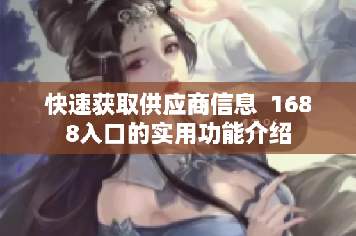 快速获取供应商信息  1688入口的实用功能介绍