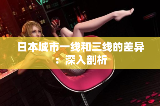 日本城市一线和三线的差异：深入剖析