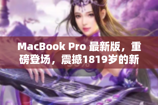 MacBook Pro 最新版，重磅登场，震撼1819岁的新一代！