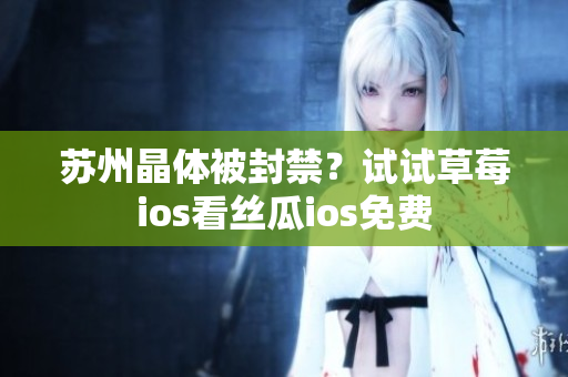 苏州晶体被封禁？试试草莓ios看丝瓜ios免费