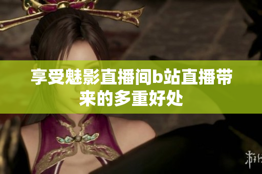 享受魅影直播间b站直播带来的多重好处