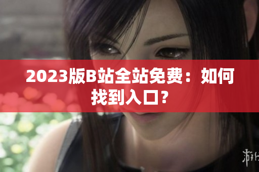 2023版B站全站免费：如何找到入口？