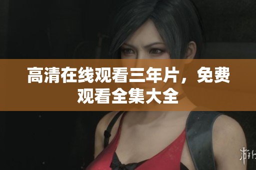 高清在线观看三年片，免费观看全集大全