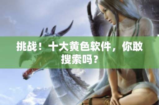 挑战！十大黄色软件，你敢搜索吗？