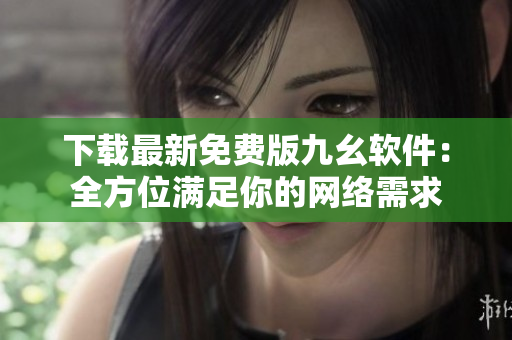 下载最新免费版九幺软件：全方位满足你的网络需求
